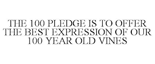 THE 100 PLEDGE IS TO OFFER THE BEST EXPRESSION OF OUR 100 YEAR OLD VINES