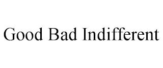 GOOD BAD INDIFFERENT