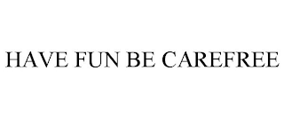 HAVE FUN BE CAREFREE