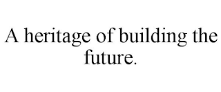 A HERITAGE OF BUILDING THE FUTURE.