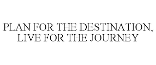 PLAN FOR THE DESTINATION, LIVE FOR THE JOURNEY