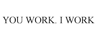 YOU WORK. I WORK