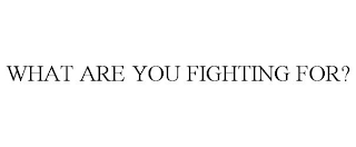 WHAT ARE YOU FIGHTING FOR?