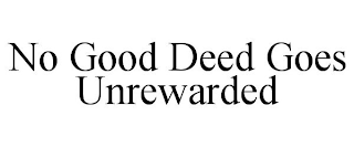 NO GOOD DEED GOES UNREWARDED