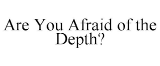 ARE YOU AFRAID OF THE DEPTH?