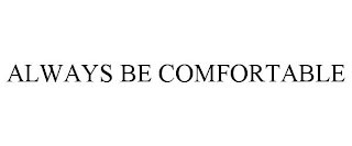 ALWAYS BE COMFORTABLE