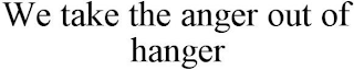 WE TAKE THE ANGER OUT OF HANGER