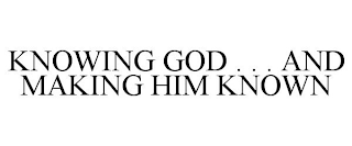 KNOWING GOD . . . AND MAKING HIM KNOWN