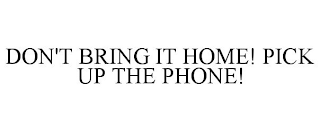 DON'T BRING IT HOME! PICK UP THE PHONE!