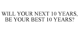 WILL YOUR NEXT 10 YEARS, BE YOUR BEST 10 YEARS?