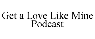 GET A LOVE LIKE MINE PODCAST