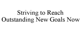 STRIVING TO REACH OUTSTANDING NEW GOALS NOW