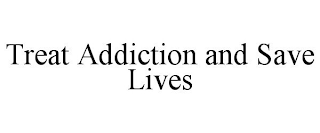 TREAT ADDICTION AND SAVE LIVES