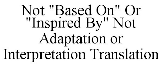 NOT "BASED ON" OR "INSPIRED BY" NOT ADAPTATION OR INTERPRETATION TRANSLATION