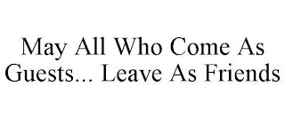 MAY ALL WHO COME AS GUESTS... LEAVE AS FRIENDS