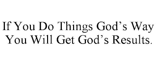 IF YOU DO THINGS GOD'S WAY YOU WILL GET GOD'S RESULTS.