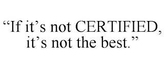 "IF IT'S NOT CERTIFIED, IT'S NOT THE BEST."