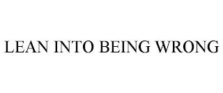 LEAN INTO BEING WRONG