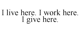 I LIVE HERE. I WORK HERE. I GIVE HERE.