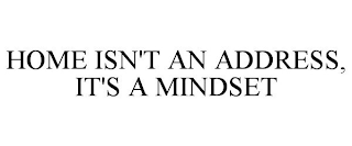 HOME ISN'T AN ADDRESS, IT'S A MINDSET