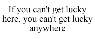 IF YOU CAN'T GET LUCKY HERE, YOU CAN'T GET LUCKY ANYWHERE