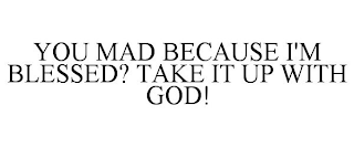 YOU MAD BECAUSE I'M BLESSED? TAKE IT UP WITH GOD!