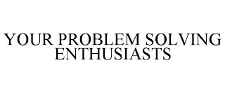 YOUR PROBLEM SOLVING ENTHUSIASTS