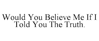 WOULD YOU BELIEVE ME IF I TOLD YOU THE TRUTH.