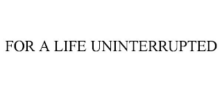 FOR A LIFE UNINTERRUPTED