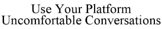 USE YOUR PLATFORM UNCOMFORTABLE CONVERSATIONS