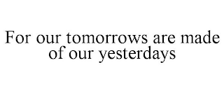 FOR OUR TOMORROWS ARE MADE OF OUR YESTERDAYS