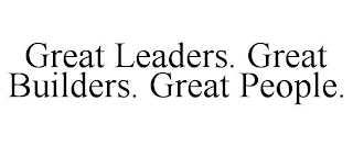 GREAT LEADERS. GREAT BUILDERS. GREAT PEOPLE.