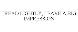 TREAD LIGHTLY, LEAVE A BIG IMPRESSION