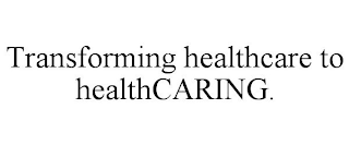 TRANSFORMING HEALTHCARE TO HEALTHCARING.