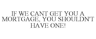 IF WE CANT GET YOU A MORTGAGE, YOU SHOULDN'T HAVE ONE!