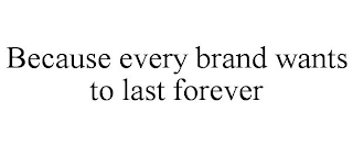 BECAUSE EVERY BRAND WANTS TO LAST FOREVER