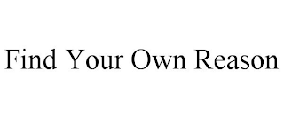 FIND YOUR OWN REASON