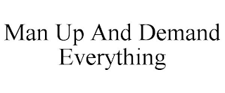 MAN UP AND DEMAND EVERYTHING