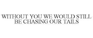 WITHOUT YOU WE WOULD STILL BE CHASING OUR TAILS