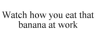 WATCH HOW YOU EAT THAT BANANA AT WORK