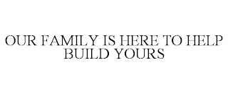 OUR FAMILY IS HERE TO HELP BUILD YOURS