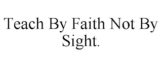 TEACH BY FAITH NOT BY SIGHT.