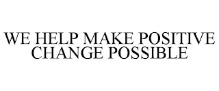 WE HELP MAKE POSITIVE CHANGE POSSIBLE