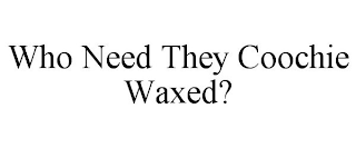 WHO NEED THEY COOCHIE WAXED?