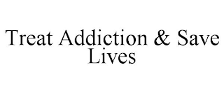 TREAT ADDICTION & SAVE LIVES