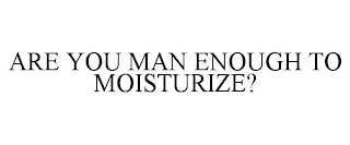 ARE YOU MAN ENOUGH TO MOISTURIZE?