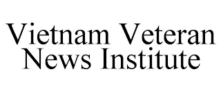 VIETNAM VETERAN NEWS INSTITUTE