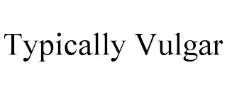 TYPICALLY VULGAR