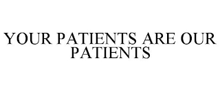 YOUR PATIENTS ARE OUR PATIENTS