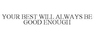 YOUR BEST WILL ALWAYS BE GOOD ENOUGH